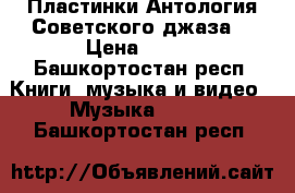 Пластинки Антология Советского джаза  › Цена ­ 100 - Башкортостан респ. Книги, музыка и видео » Музыка, CD   . Башкортостан респ.